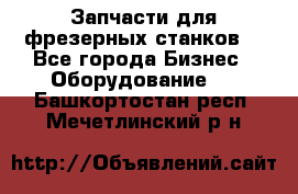 Запчасти для фрезерных станков. - Все города Бизнес » Оборудование   . Башкортостан респ.,Мечетлинский р-н